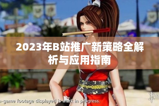 2023年B站推广新策略全解析与应用指南