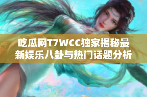 吃瓜网T7WCC独家揭秘最新娱乐八卦与热门话题分析