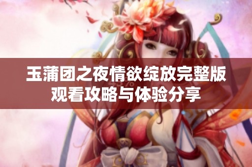 玉蒲团之夜情欲绽放完整版观看攻略与体验分享