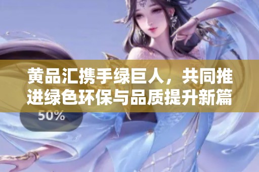 黄品汇携手绿巨人，共同推进绿色环保与品质提升新篇章