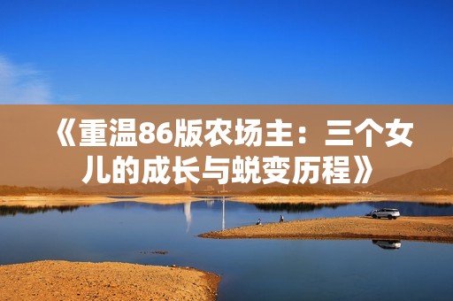《重温86版农场主：三个女儿的成长与蜕变历程》