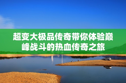 超变大极品传奇带你体验巅峰战斗的热血传奇之旅