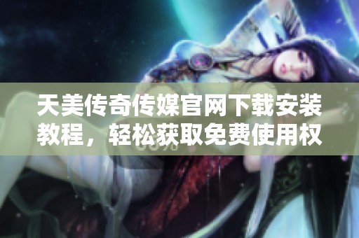 天美传奇传媒官网下载安装教程，轻松获取免费使用权限