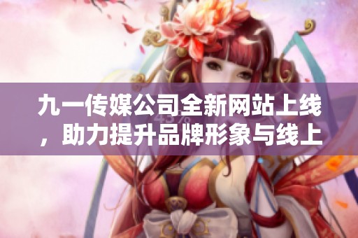 九一传媒公司全新网站上线，助力提升品牌形象与线上推广