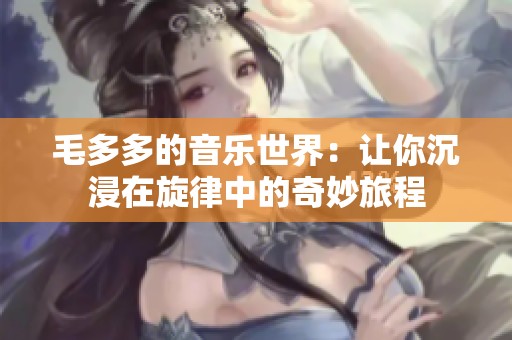 毛多多的音乐世界：让你沉浸在旋律中的奇妙旅程
