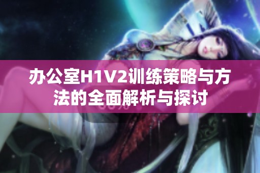 办公室H1V2训练策略与方法的全面解析与探讨