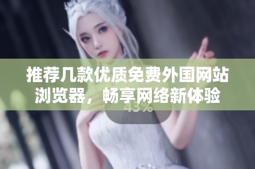 推荐几款优质免费外国网站浏览器，畅享网络新体验
