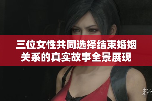 三位女性共同选择结束婚姻关系的真实故事全景展现