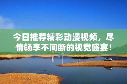 今日推荐精彩动漫视频，尽情畅享不间断的视觉盛宴！