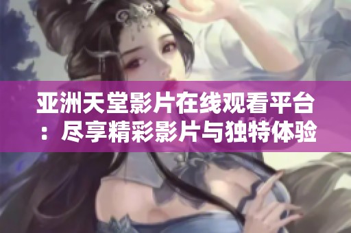 亚洲天堂影片在线观看平台：尽享精彩影片与独特体验