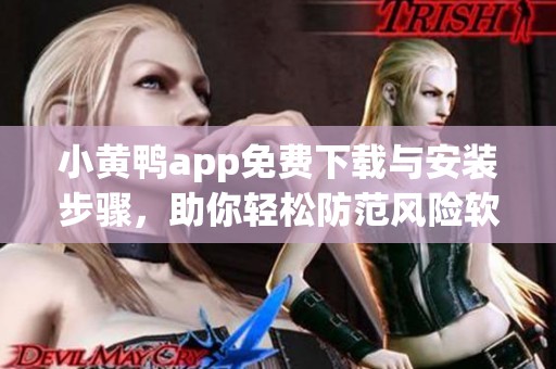 小黄鸭app免费下载与安装步骤，助你轻松防范风险软件