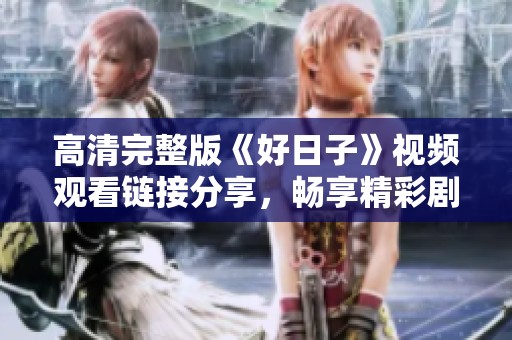 高清完整版《好日子》视频观看链接分享，畅享精彩剧情
