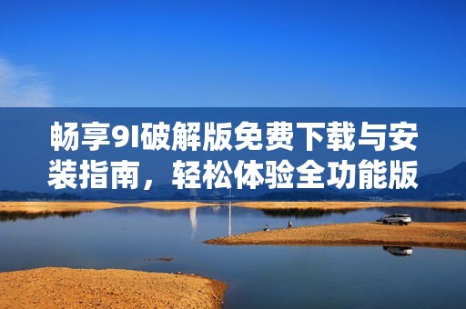 畅享9I破解版免费下载与安装指南，轻松体验全功能版