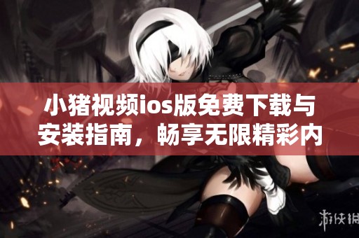 小猪视频ios版免费下载与安装指南，畅享无限精彩内容