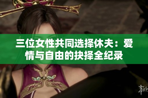 三位女性共同选择休夫：爱情与自由的抉择全纪录