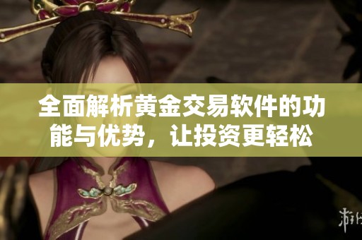 全面解析黄金交易软件的功能与优势，让投资更轻松
