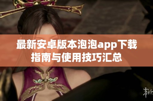 最新安卓版本泡泡app下载指南与使用技巧汇总