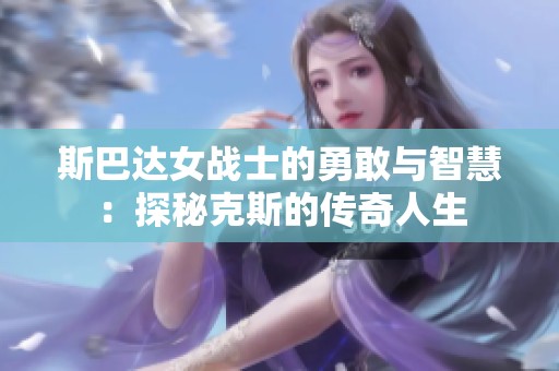 斯巴达女战士的勇敢与智慧：探秘克斯的传奇人生