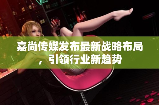 嘉尚传媒发布最新战略布局，引领行业新趋势