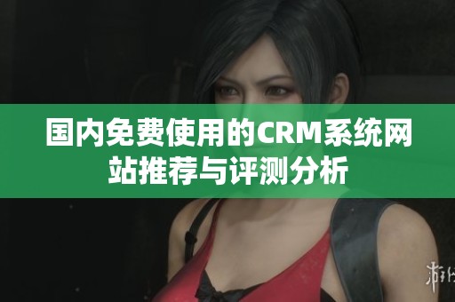 国内免费使用的CRM系统网站推荐与评测分析