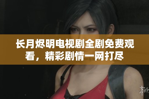 长月烬明电视剧全剧免费观看，精彩剧情一网打尽