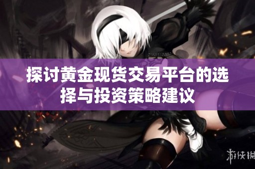 探讨黄金现货交易平台的选择与投资策略建议