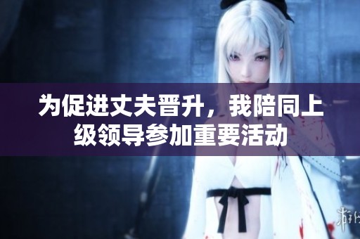 为促进丈夫晋升，我陪同上级领导参加重要活动