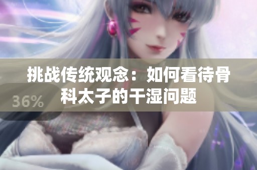 挑战传统观念：如何看待骨科太子的干湿问题