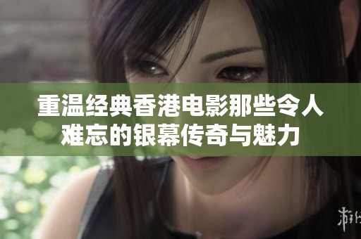 重温经典香港电影那些令人难忘的银幕传奇与魅力