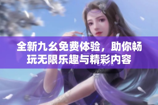 全新九幺免费体验，助你畅玩无限乐趣与精彩内容
