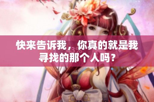 快来告诉我，你真的就是我寻找的那个人吗？