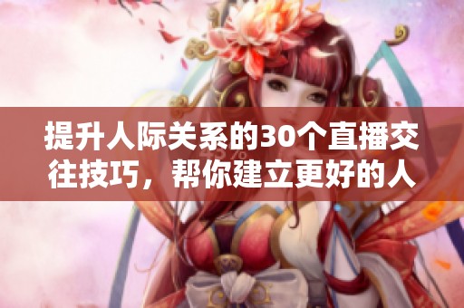 提升人际关系的30个直播交往技巧，帮你建立更好的人际网