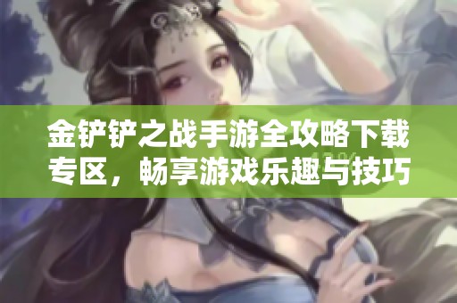 金铲铲之战手游全攻略下载专区，畅享游戏乐趣与技巧分享