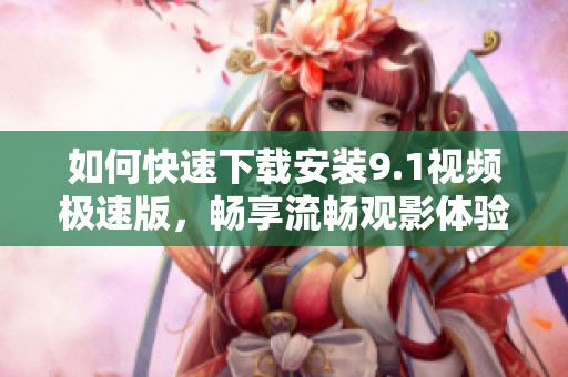 如何快速下载安装9.1视频极速版，畅享流畅观影体验
