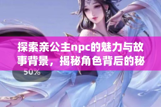 探索亲公主npc的魅力与故事背景，揭秘角色背后的秘密