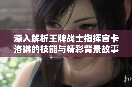 深入解析王牌战士指挥官卡洛琳的技能与精彩背景故事攻略