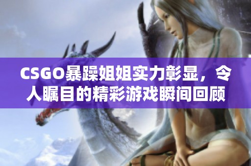 CSGO暴躁姐姐实力彰显，令人瞩目的精彩游戏瞬间回顾