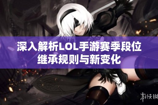 深入解析LOL手游赛季段位继承规则与新变化