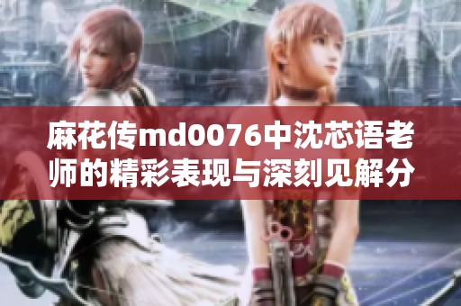 麻花传md0076中沈芯语老师的精彩表现与深刻见解分析
