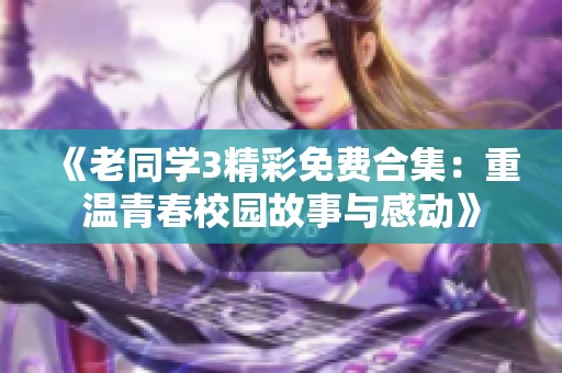 《老同学3精彩免费合集：重温青春校园故事与感动》
