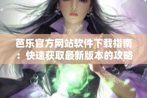 芭乐官方网站软件下载指南：快速获取最新版本的攻略与技巧
