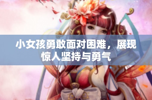 小女孩勇敢面对困难，展现惊人坚持与勇气