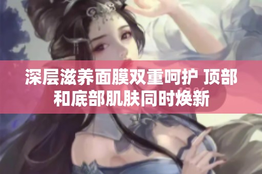 深层滋养面膜双重呵护 顶部和底部肌肤同时焕新
