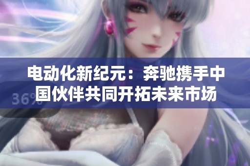 电动化新纪元：奔驰携手中国伙伴共同开拓未来市场