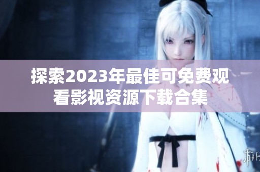 探索2023年最佳可免费观看影视资源下载合集
