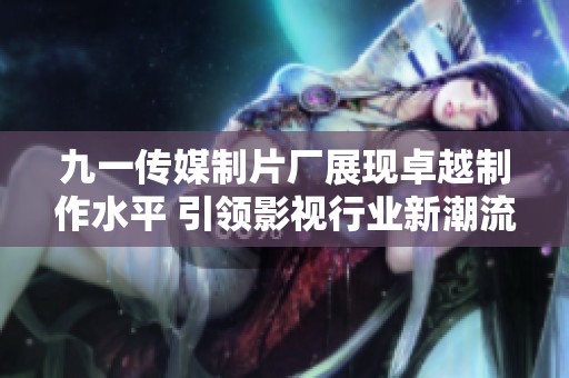 九一传媒制片厂展现卓越制作水平 引领影视行业新潮流