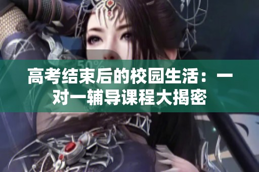 高考结束后的校园生活：一对一辅导课程大揭密