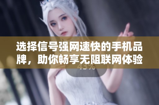 选择信号强网速快的手机品牌，助你畅享无阻联网体验