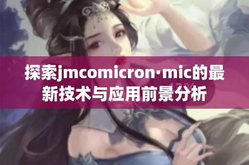 探索jmcomicron·mic的最新技术与应用前景分析