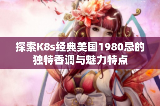 探索K8s经典美国1980忌的独特香调与魅力特点